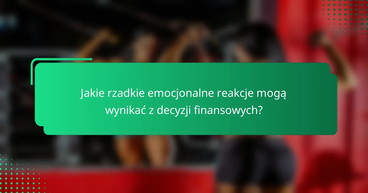 Jakie rzadkie emocjonalne reakcje mogą wynikać z decyzji finansowych?