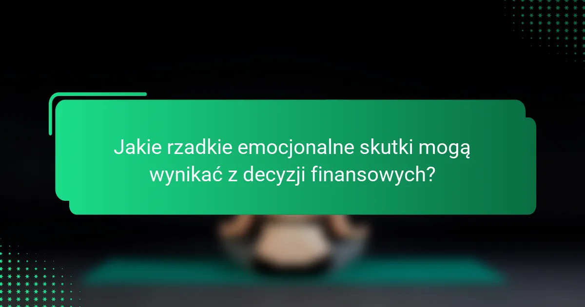 Jakie rzadkie emocjonalne skutki mogą wynikać z decyzji finansowych?