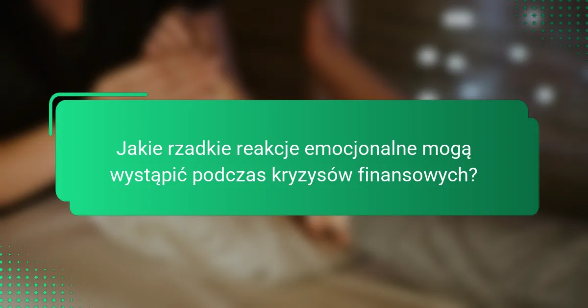 Jakie rzadkie reakcje emocjonalne mogą wystąpić podczas kryzysów finansowych?