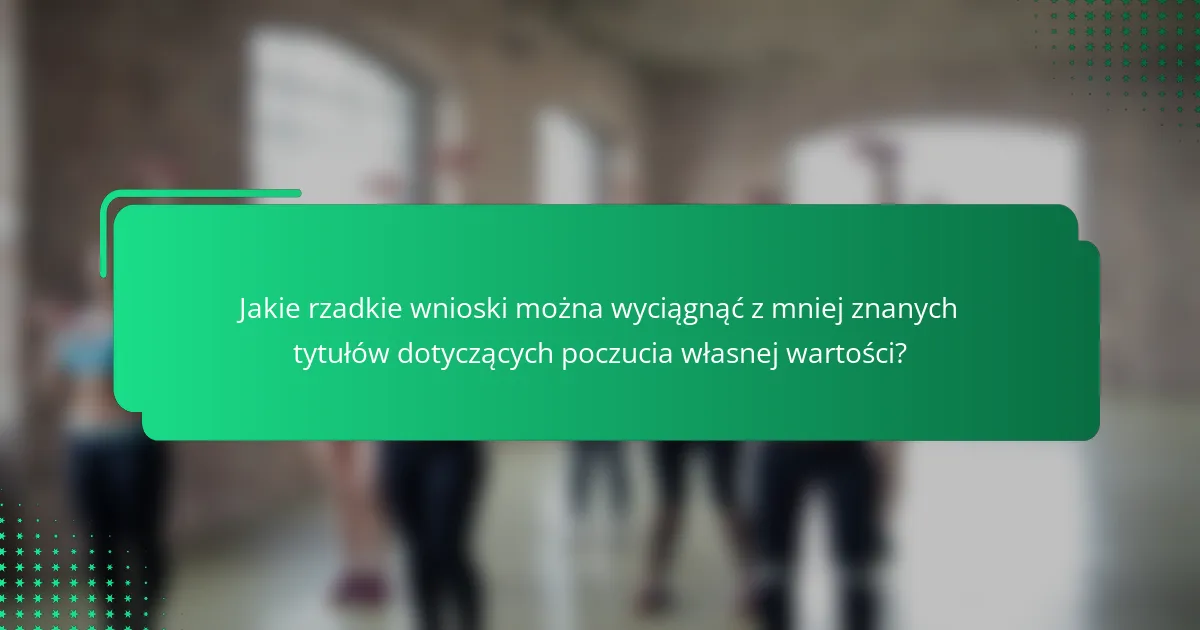 Jakie rzadkie wnioski można wyciągnąć z mniej znanych tytułów dotyczących poczucia własnej wartości?