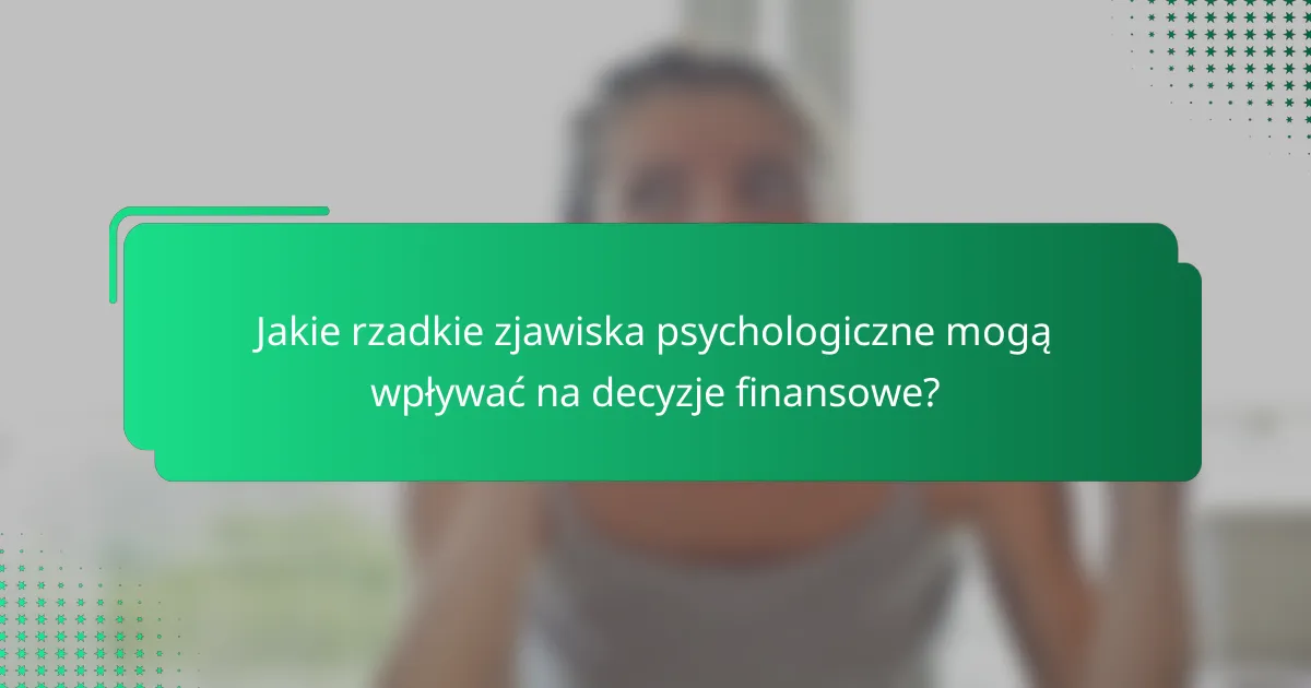 Jakie rzadkie zjawiska psychologiczne mogą wpływać na decyzje finansowe?
