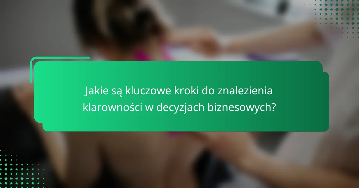 Jakie są kluczowe kroki do znalezienia klarowności w decyzjach biznesowych?