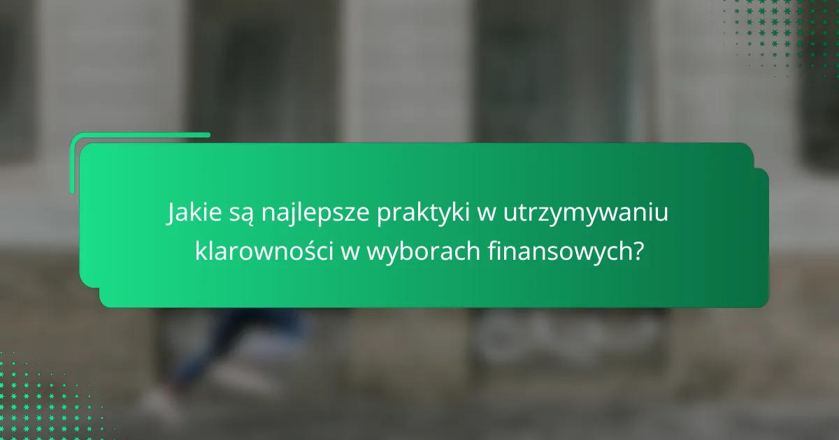 Jakie są najlepsze praktyki w utrzymywaniu klarowności w wyborach finansowych?
