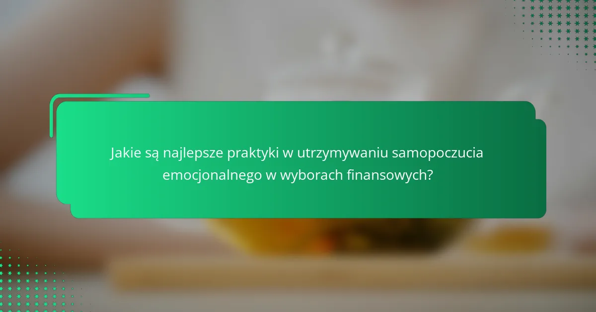 Jakie są najlepsze praktyki w utrzymywaniu samopoczucia emocjonalnego w wyborach finansowych?