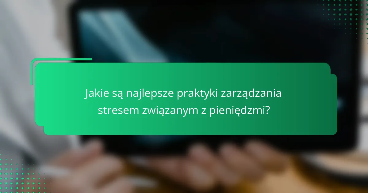 Jakie są najlepsze praktyki zarządzania stresem związanym z pieniędzmi?