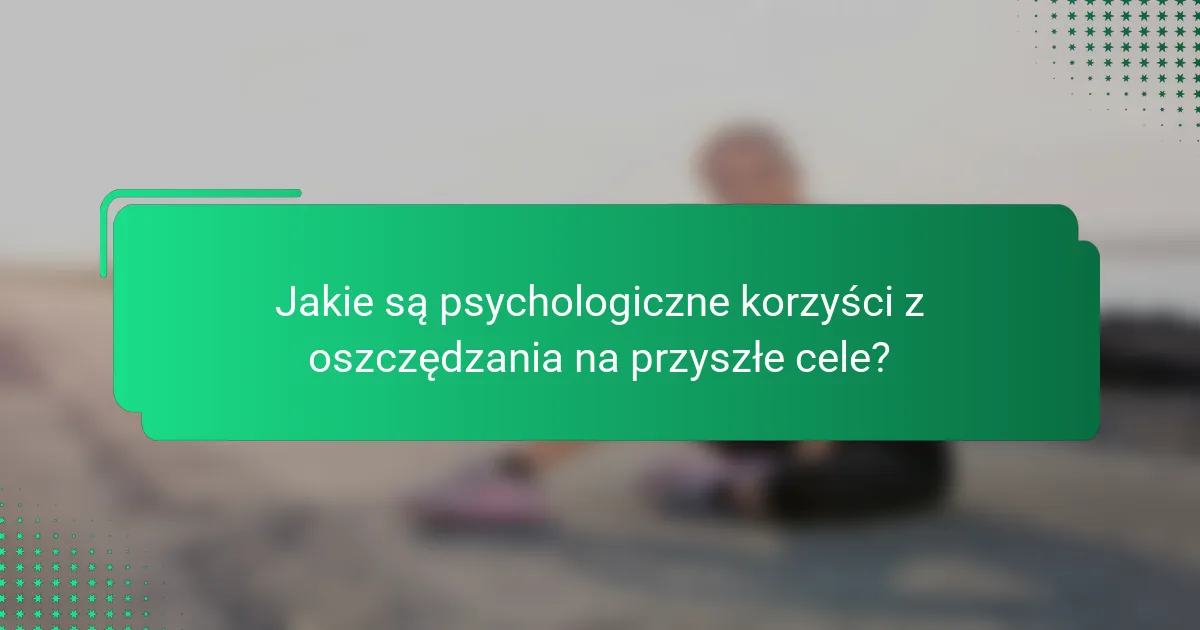 Jakie są psychologiczne korzyści z oszczędzania na przyszłe cele?