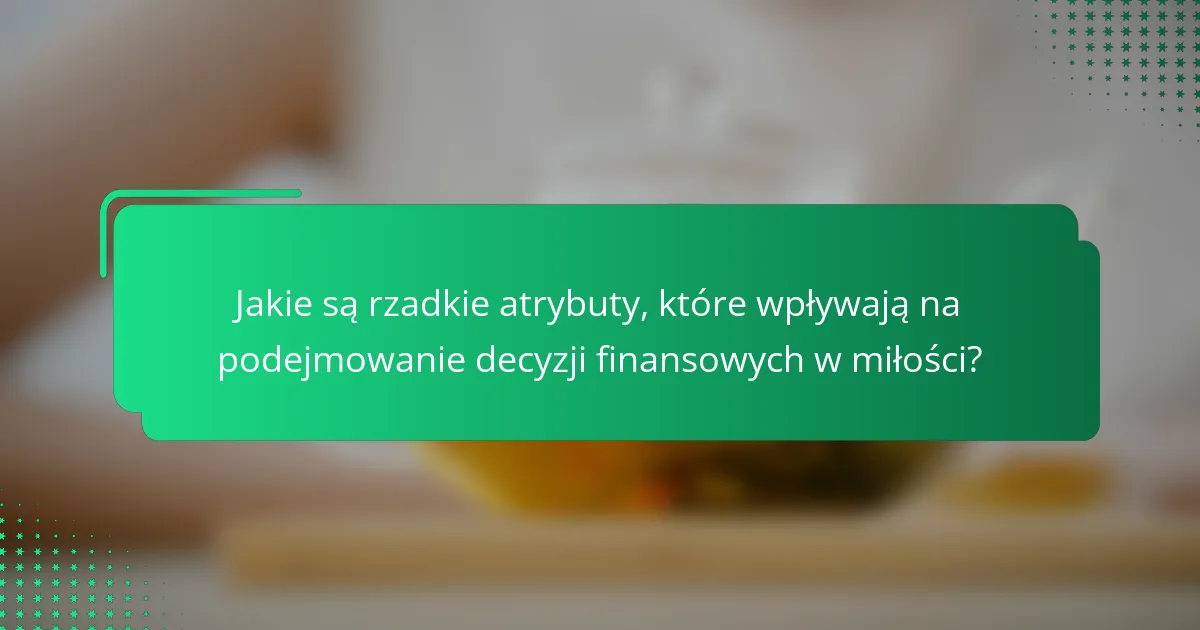 Jakie są rzadkie atrybuty, które wpływają na podejmowanie decyzji finansowych w miłości?