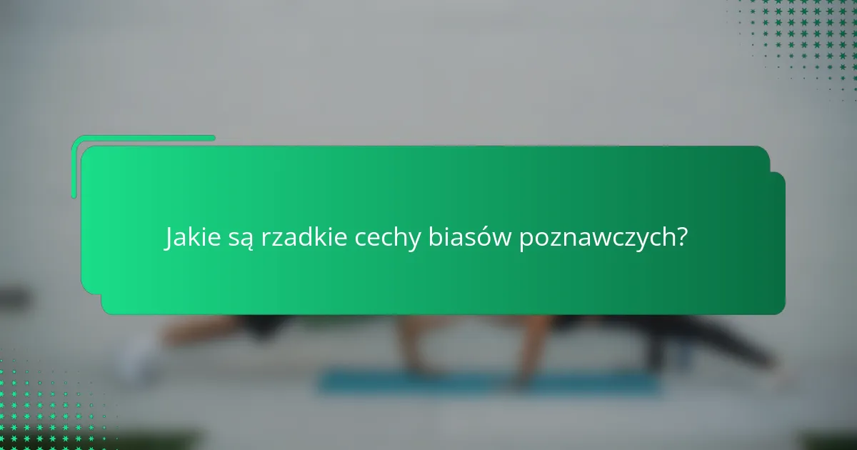 Jakie są rzadkie cechy biasów poznawczych?