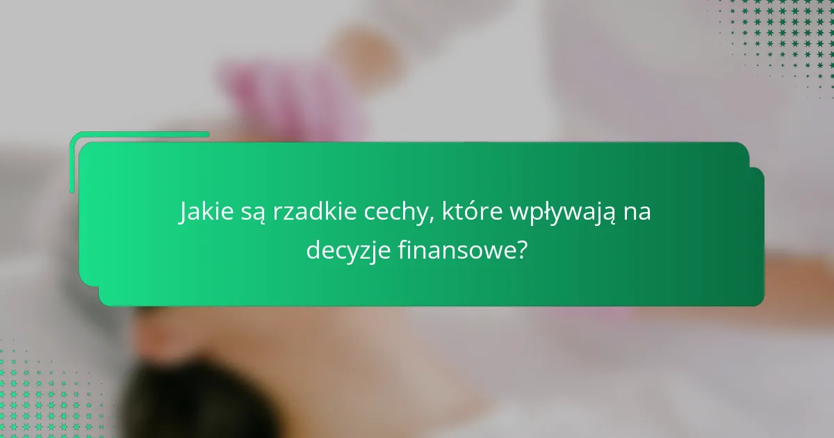 Jakie są rzadkie cechy, które wpływają na decyzje finansowe?