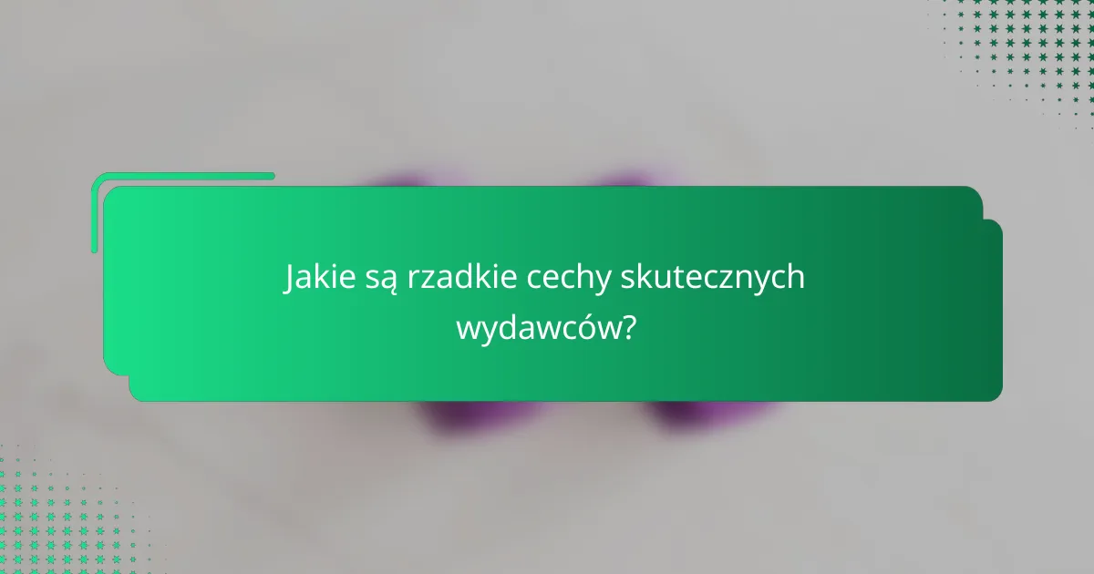 Jakie są rzadkie cechy skutecznych wydawców?