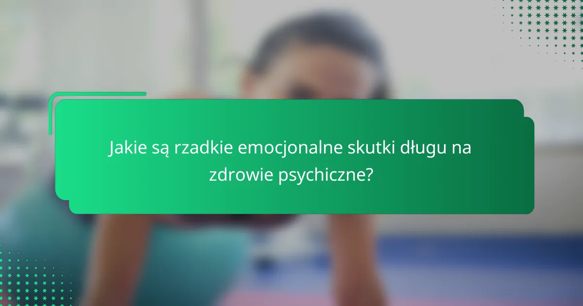 Jakie są rzadkie emocjonalne skutki długu na zdrowie psychiczne?
