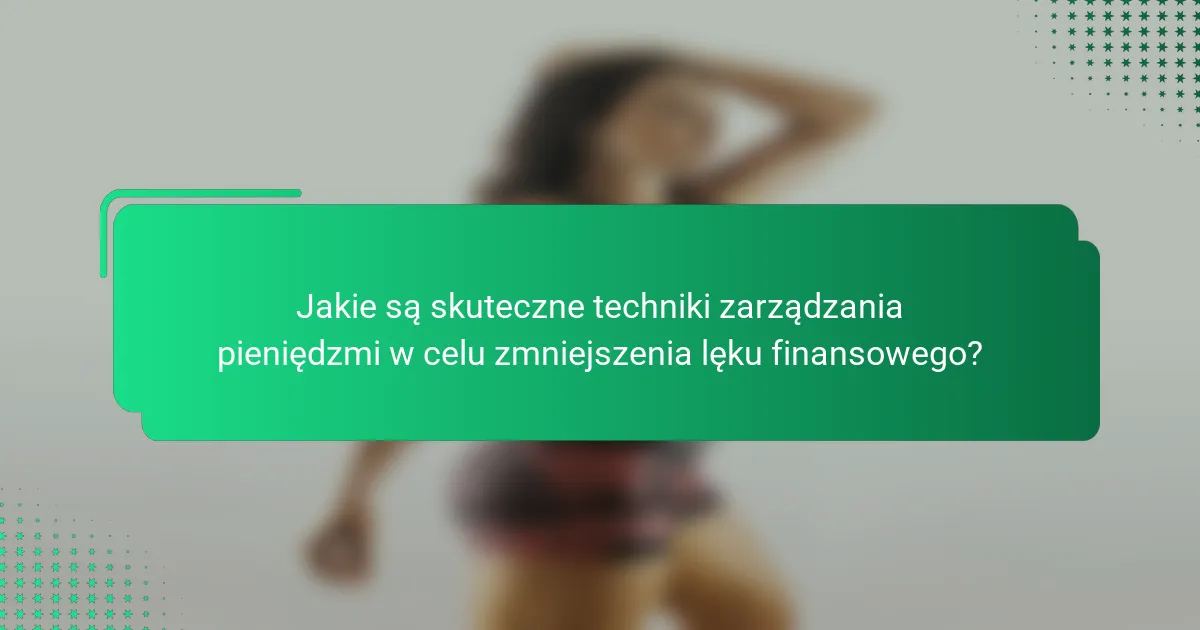 Jakie są skuteczne techniki zarządzania pieniędzmi w celu zmniejszenia lęku finansowego?