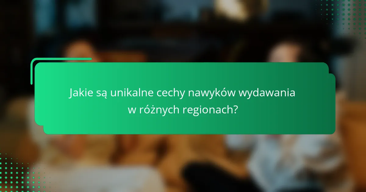 Jakie są unikalne cechy nawyków wydawania w różnych regionach?