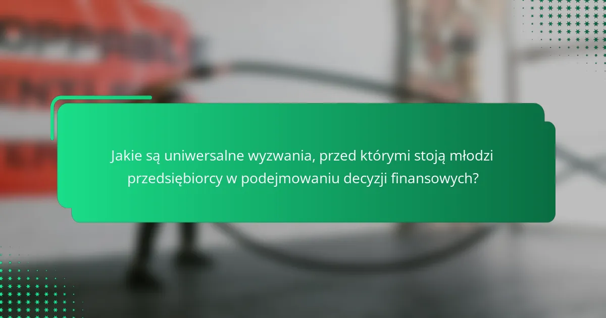 Jakie są uniwersalne wyzwania, przed którymi stoją młodzi przedsiębiorcy w podejmowaniu decyzji finansowych?