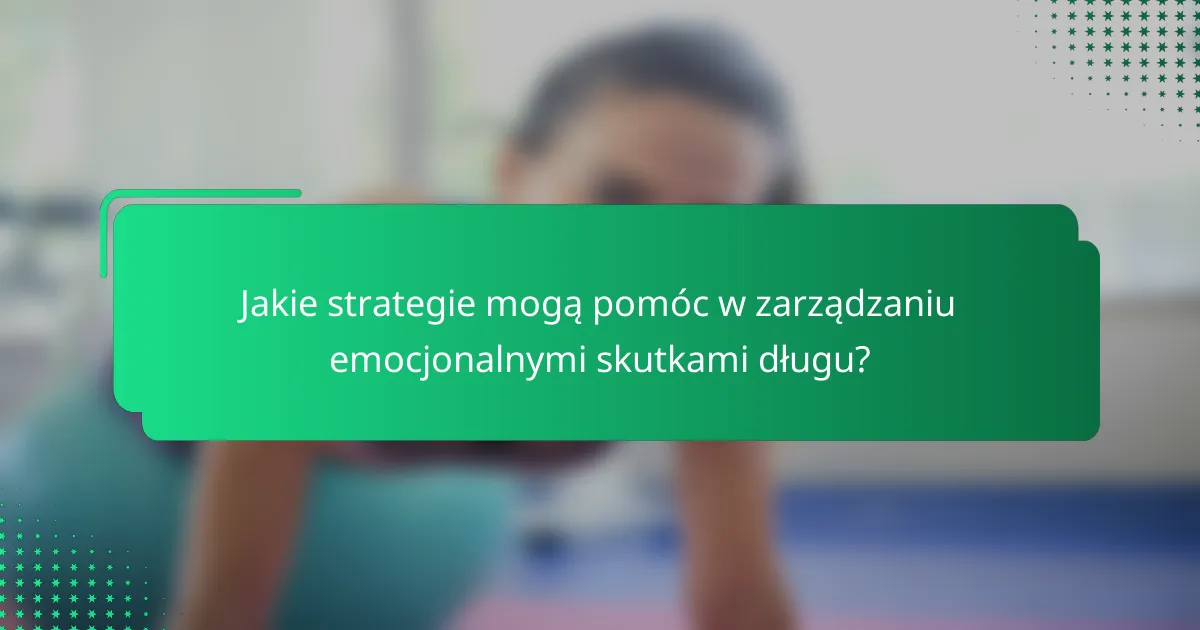 Jakie strategie mogą pomóc w zarządzaniu emocjonalnymi skutkami długu?