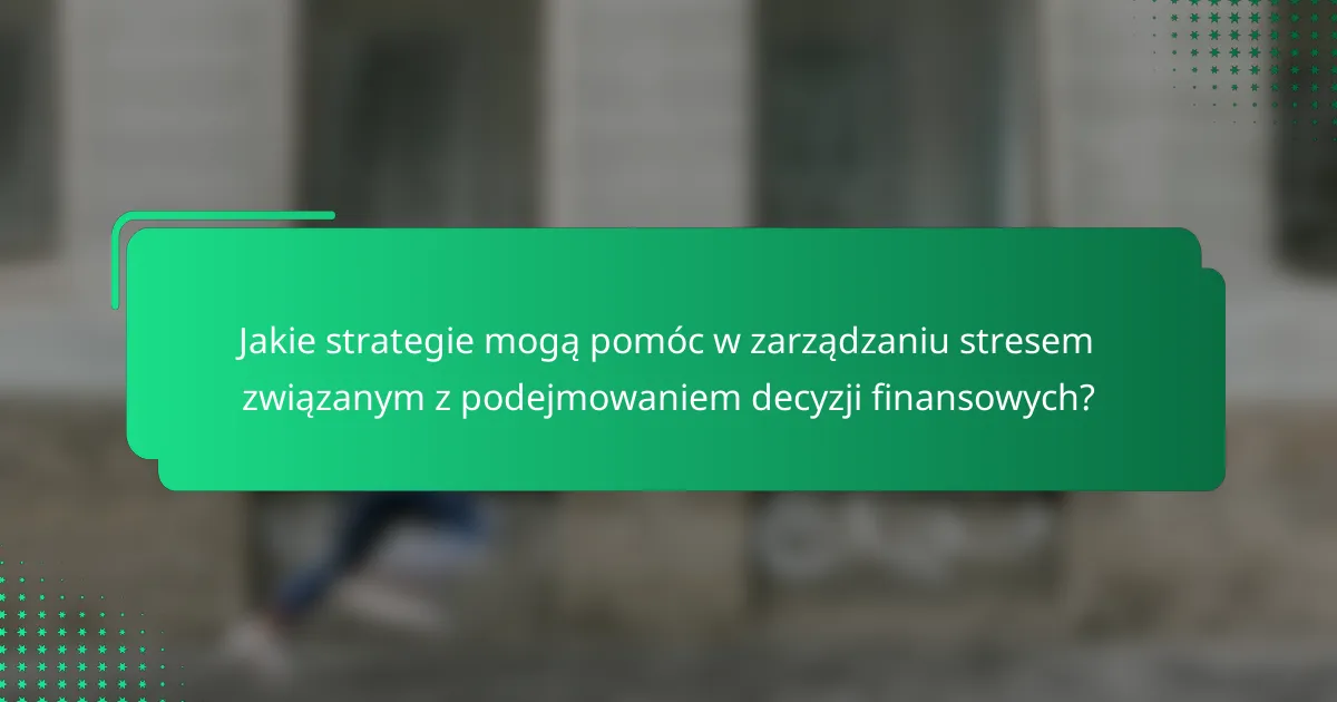 Jakie strategie mogą pomóc w zarządzaniu stresem związanym z podejmowaniem decyzji finansowych?