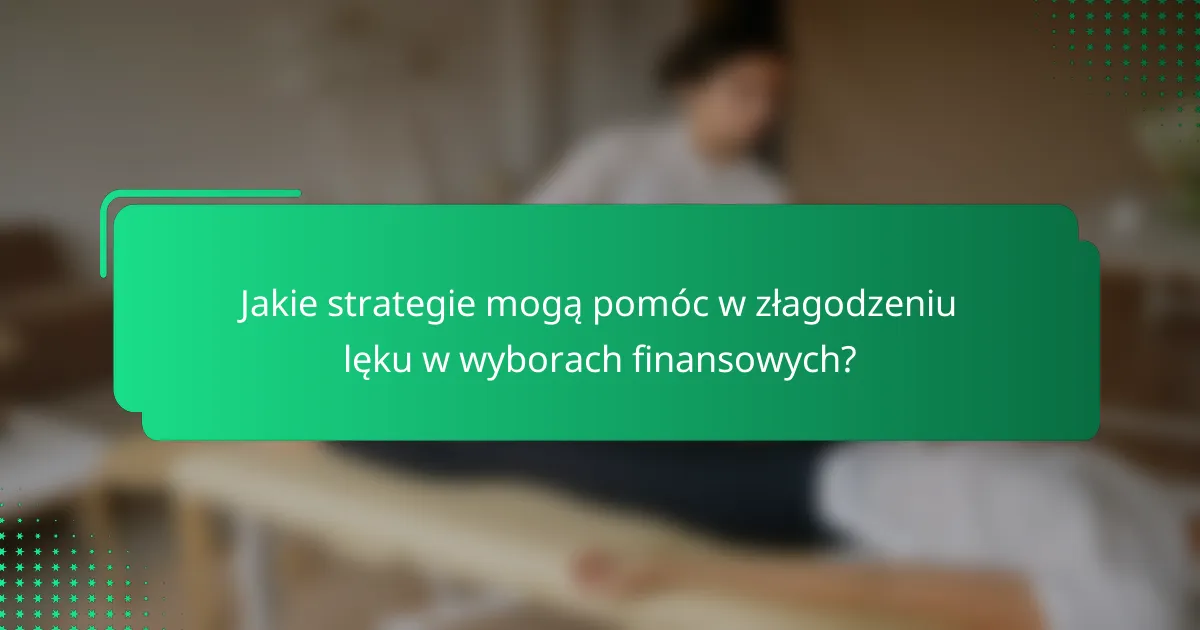 Jakie strategie mogą pomóc w złagodzeniu lęku w wyborach finansowych?