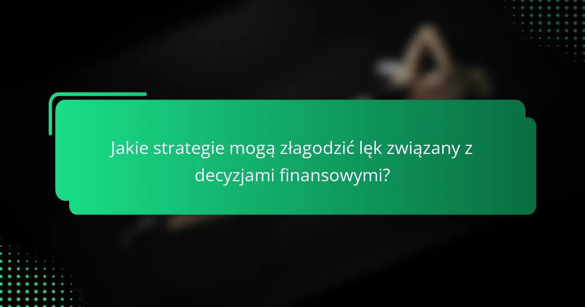 Jakie strategie mogą złagodzić lęk związany z decyzjami finansowymi?