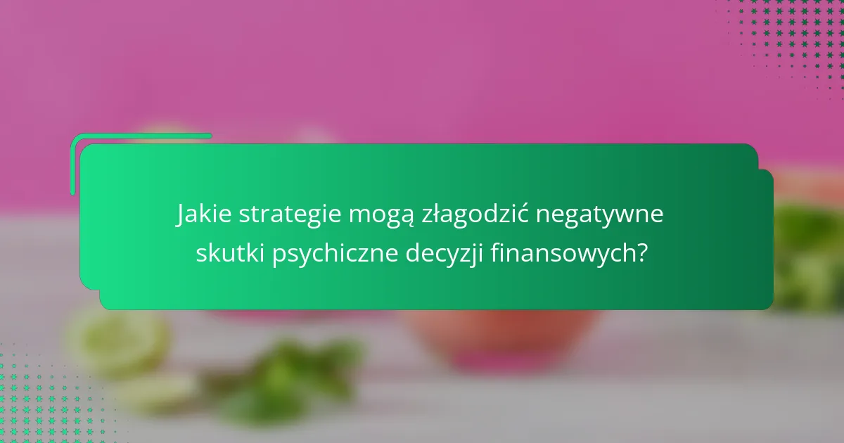 Jakie strategie mogą złagodzić negatywne skutki psychiczne decyzji finansowych?