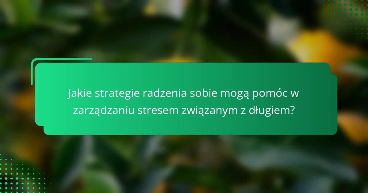 Jakie strategie radzenia sobie mogą pomóc w zarządzaniu stresem związanym z długiem?