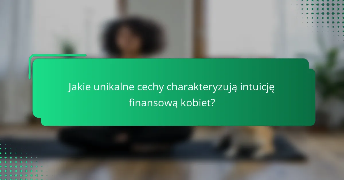Jakie unikalne cechy charakteryzują intuicję finansową kobiet?