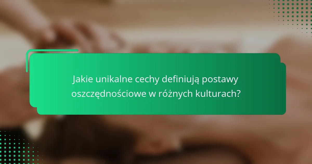 Jakie unikalne cechy definiują postawy oszczędnościowe w różnych kulturach?