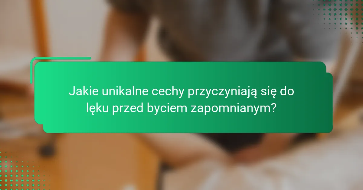 Jakie unikalne cechy przyczyniają się do lęku przed byciem zapomnianym?