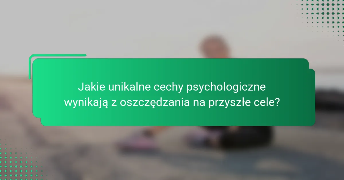 Jakie unikalne cechy psychologiczne wynikają z oszczędzania na przyszłe cele?