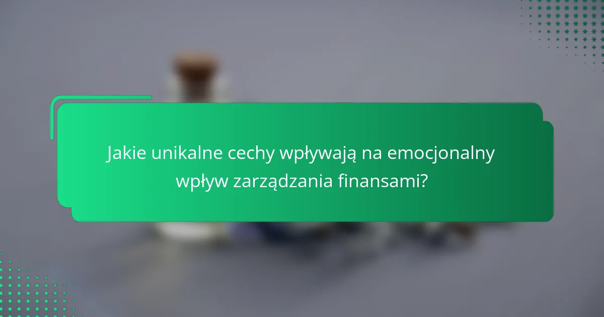 Jakie unikalne cechy wpływają na emocjonalny wpływ zarządzania finansami?