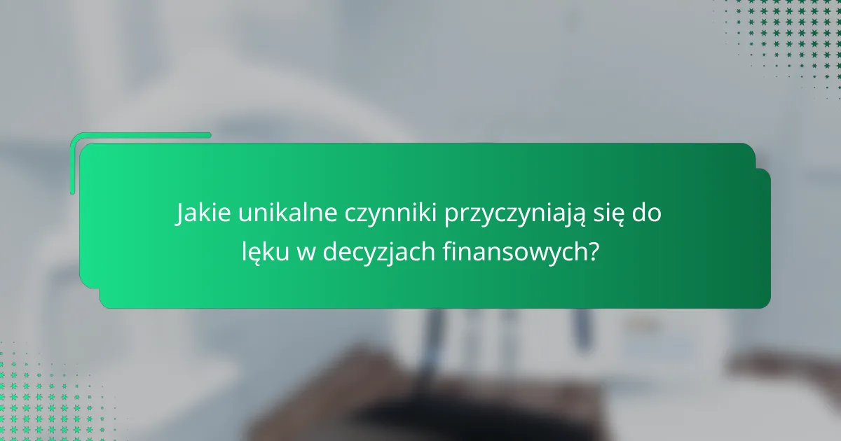 Jakie unikalne czynniki przyczyniają się do lęku w decyzjach finansowych?