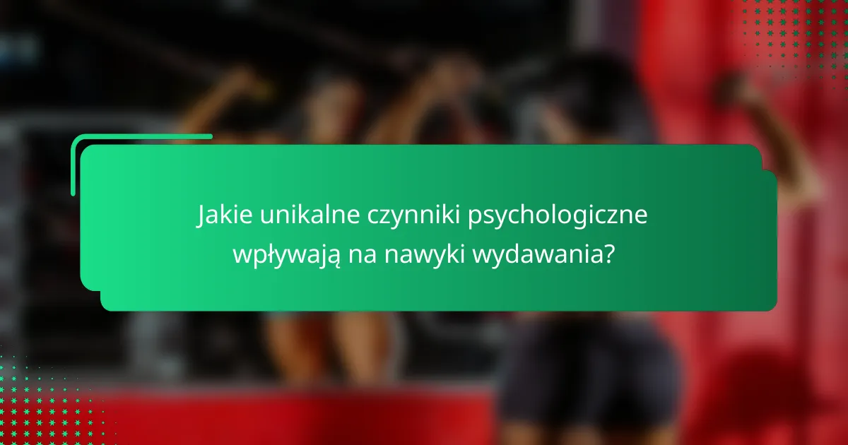 Jakie unikalne czynniki psychologiczne wpływają na nawyki wydawania?