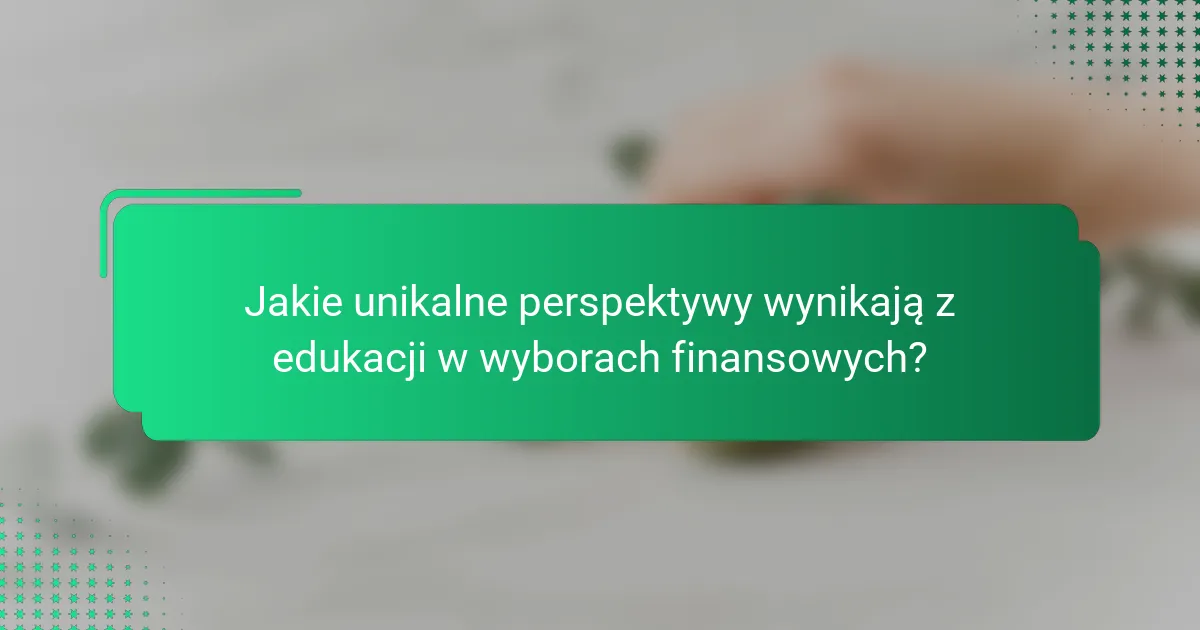 Jakie unikalne perspektywy wynikają z edukacji w wyborach finansowych?