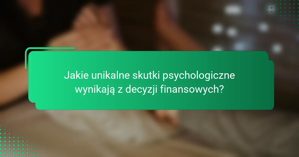Jakie unikalne skutki psychologiczne wynikają z decyzji finansowych?