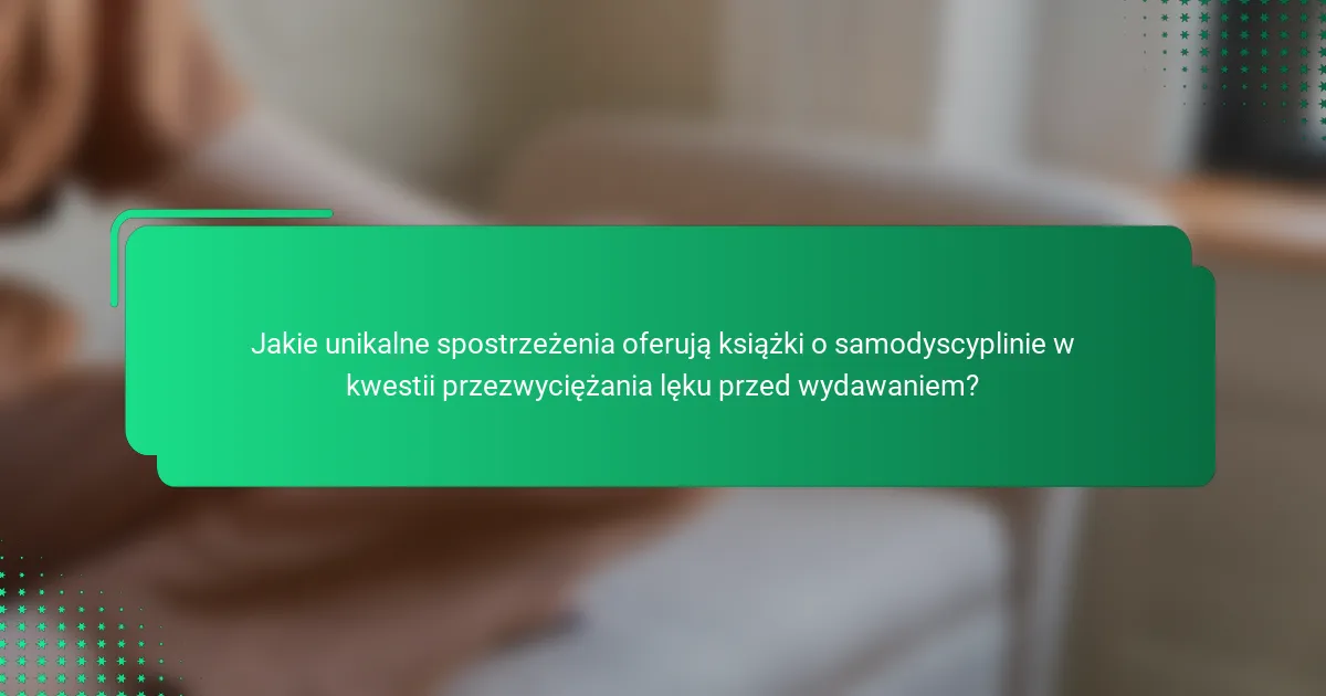 Jakie unikalne spostrzeżenia oferują książki o samodyscyplinie w kwestii przezwyciężania lęku przed wydawaniem?