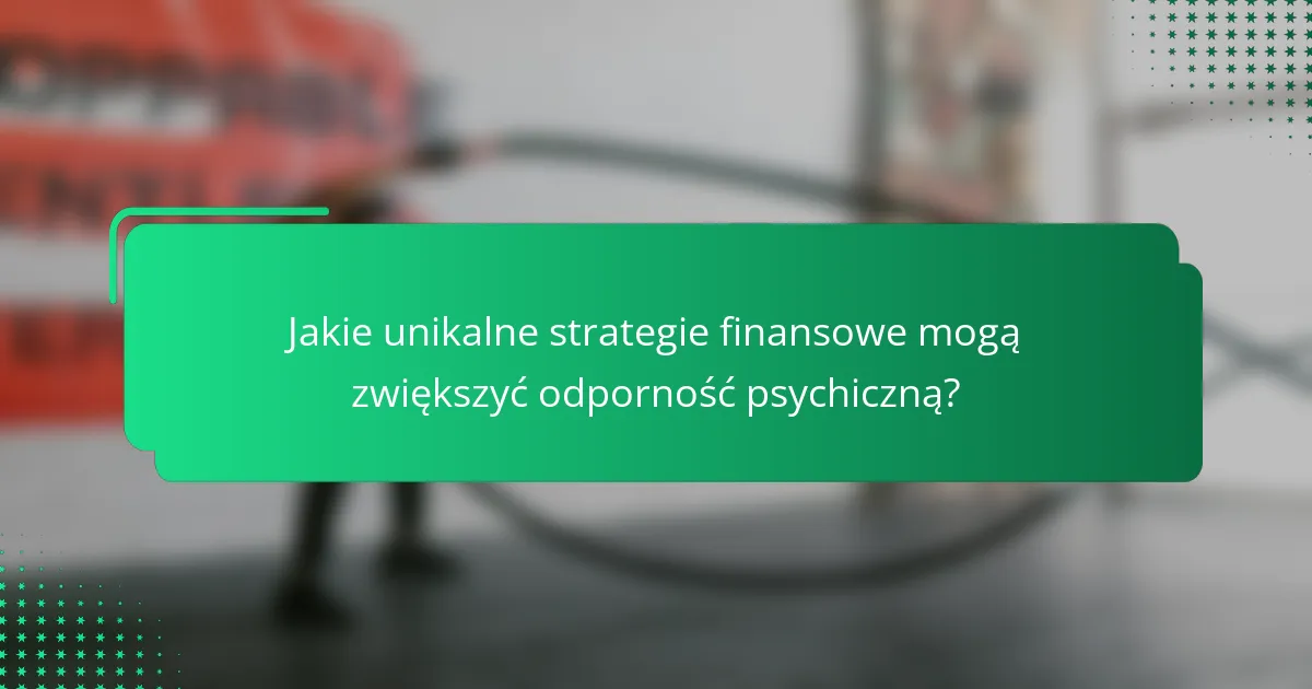 Jakie unikalne strategie finansowe mogą zwiększyć odporność psychiczną?