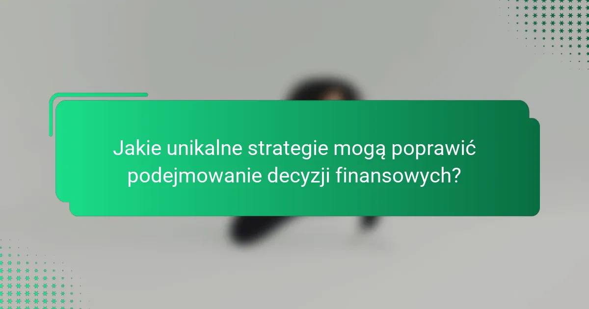 Jakie unikalne strategie mogą poprawić podejmowanie decyzji finansowych?