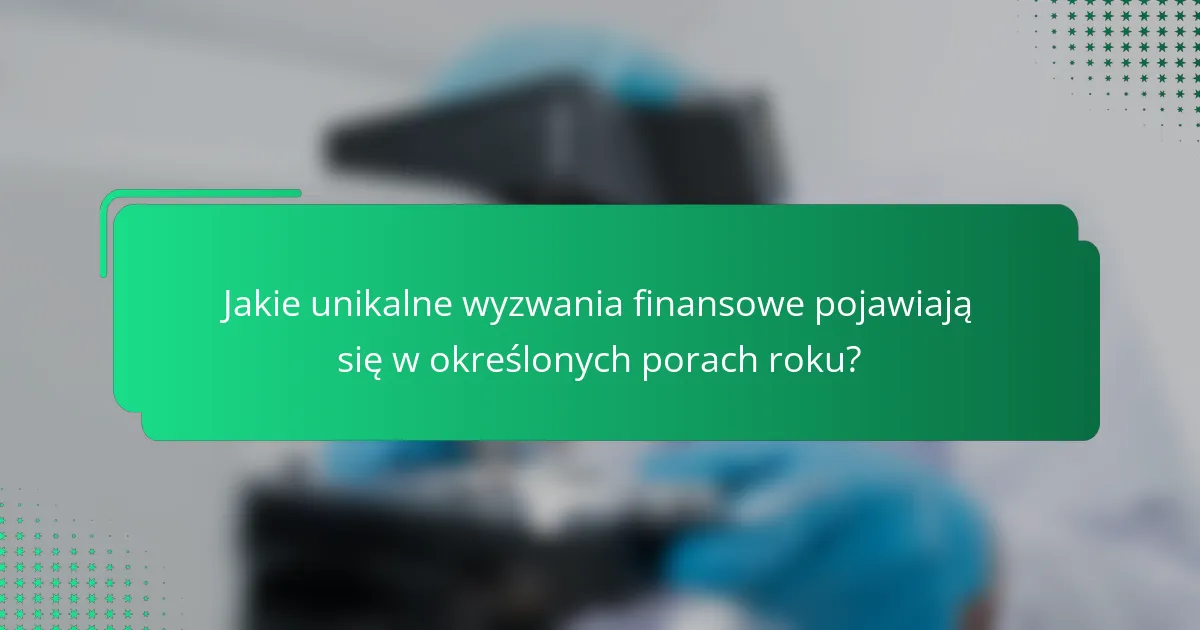 Jakie unikalne wyzwania finansowe pojawiają się w określonych porach roku?