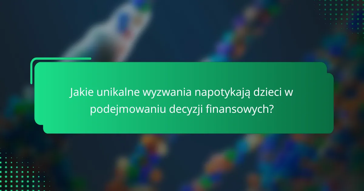 Jakie unikalne wyzwania napotykają dzieci w podejmowaniu decyzji finansowych?