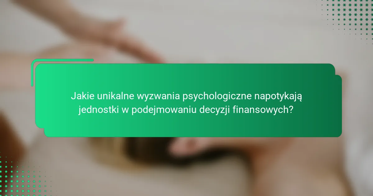 Jakie unikalne wyzwania psychologiczne napotykają jednostki w podejmowaniu decyzji finansowych?