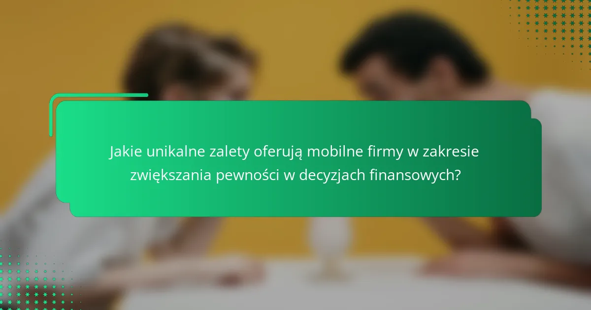 Jakie unikalne zalety oferują mobilne firmy w zakresie zwiększania pewności w decyzjach finansowych?