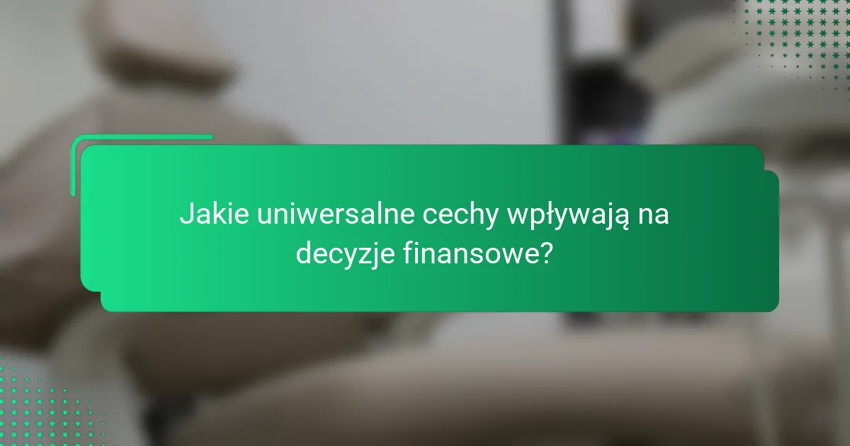 Jakie uniwersalne cechy wpływają na decyzje finansowe?