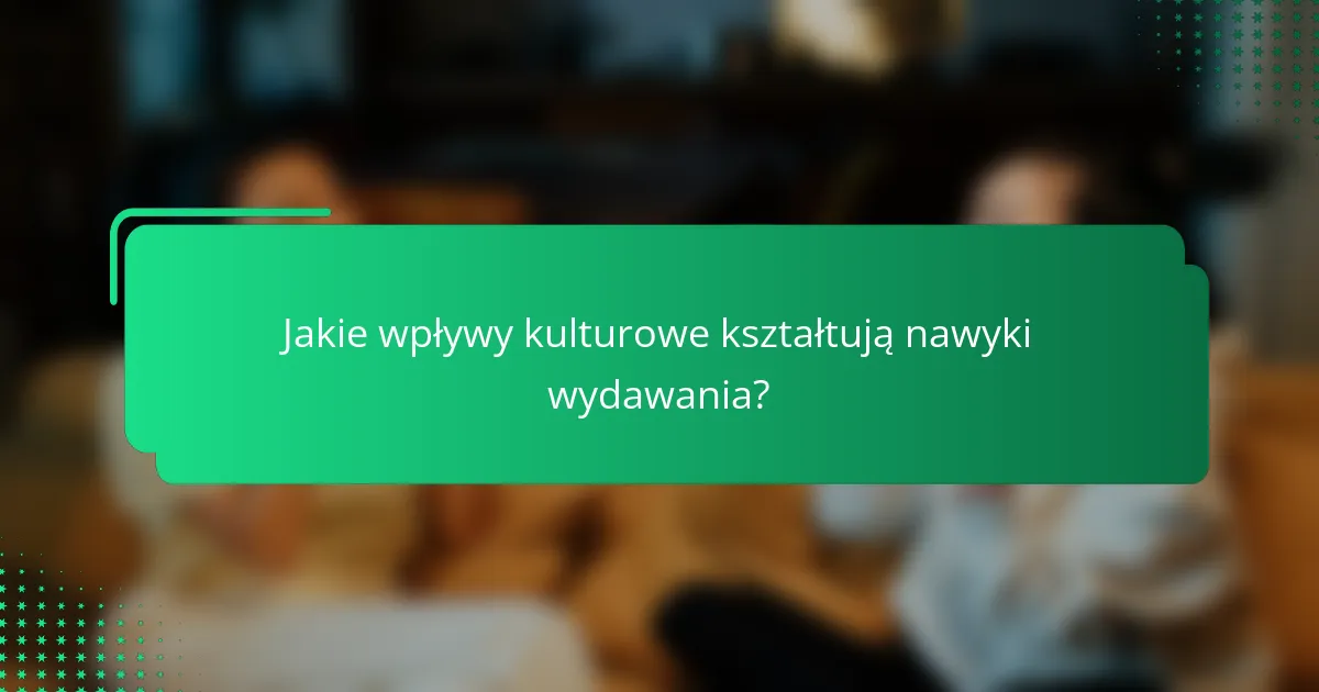 Jakie wpływy kulturowe kształtują nawyki wydawania?