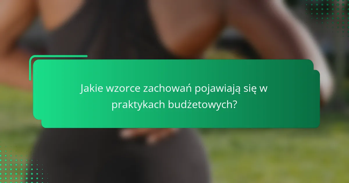 Jakie wzorce zachowań pojawiają się w praktykach budżetowych?